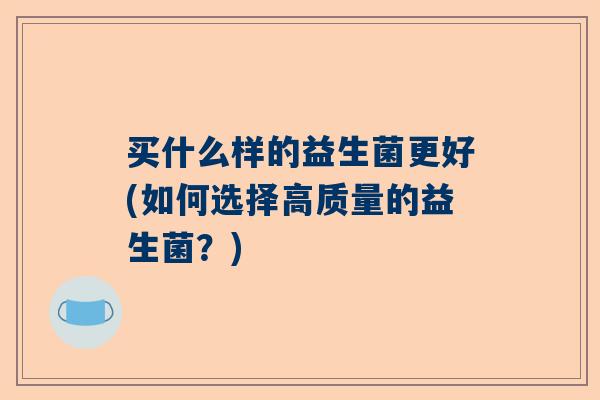 买什么样的益生菌更好(如何选择高质量的益生菌？)