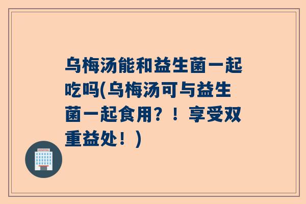 乌梅汤能和益生菌一起吃吗(乌梅汤可与益生菌一起食用？！享受双重益处！)