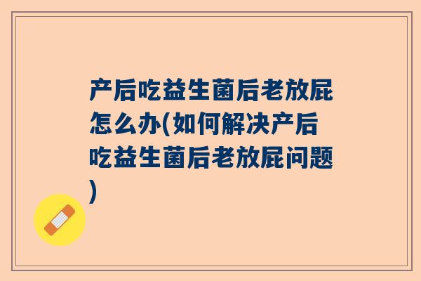 产后吃益生菌后老放屁怎么办(如何解决产后吃益生菌后老放屁问题)