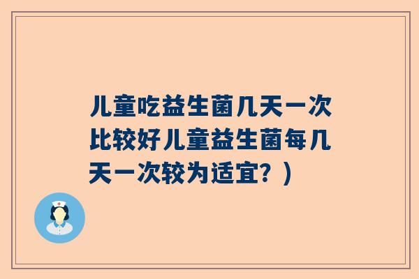 儿童吃益生菌几天一次比较好儿童益生菌每几天一次较为适宜？)