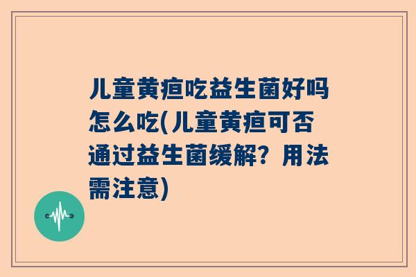 儿童黄疸吃益生菌好吗怎么吃(儿童黄疸可否通过益生菌缓解？用法需注意)