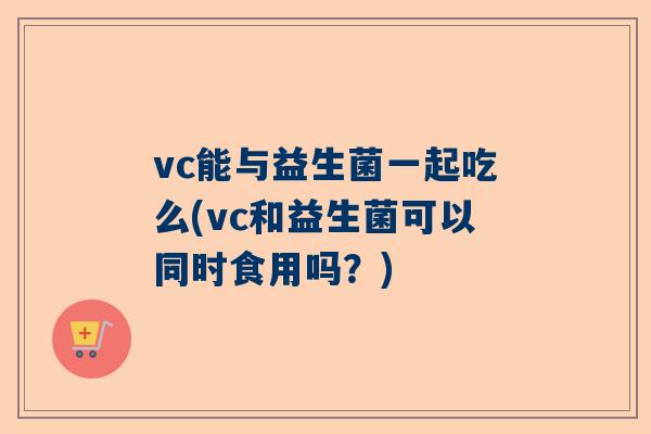 vc能与益生菌一起吃么(vc和益生菌可以同时食用吗？)