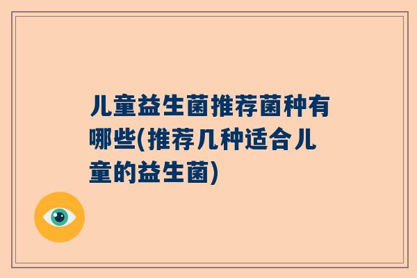 儿童益生菌推荐菌种有哪些(推荐几种适合儿童的益生菌)