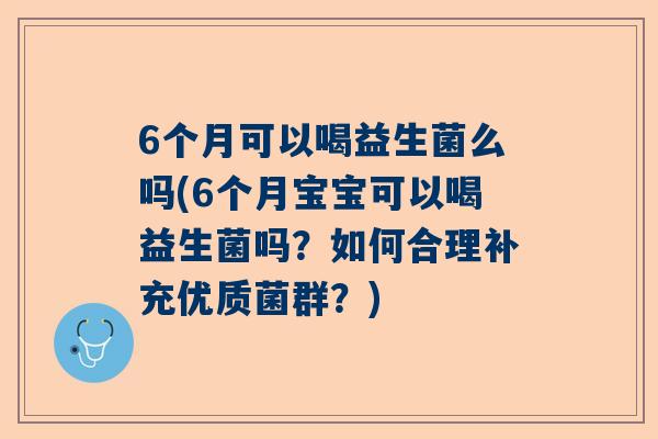 6个月可以喝益生菌么吗(6个月宝宝可以喝益生菌吗？如何合理补充优质菌群？)