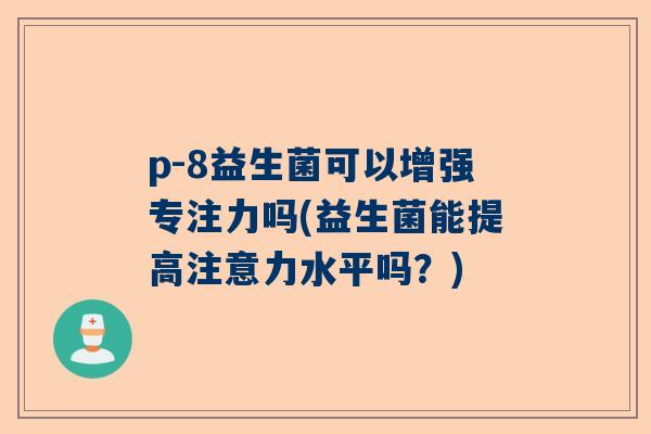 p-8益生菌可以增强专注力吗(益生菌能提高注意力水平吗？)