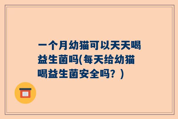 一个月幼猫可以天天喝益生菌吗(每天给幼猫喝益生菌安全吗？)