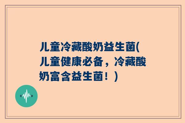 儿童冷藏酸奶益生菌(儿童健康必备，冷藏酸奶富含益生菌！)