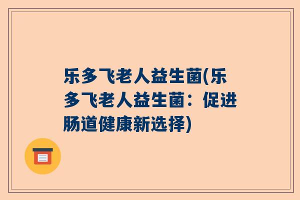 乐多飞老人益生菌(乐多飞老人益生菌：促进肠道健康新选择)