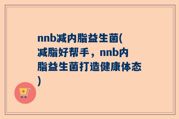 nnb减内脂益生菌(减脂好帮手，nnb内脂益生菌打造健康体态)