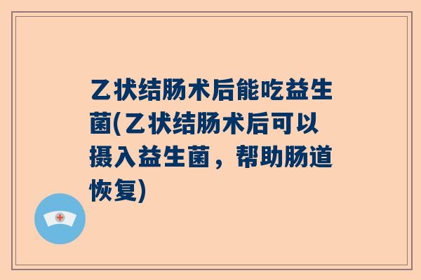 乙状结肠术后能吃益生菌(乙状结肠术后可以摄入益生菌，帮助肠道恢复)