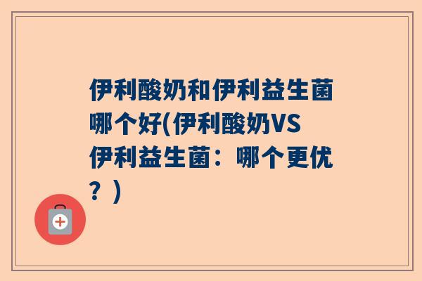 伊利酸奶和伊利益生菌哪个好(伊利酸奶VS伊利益生菌：哪个更优？)