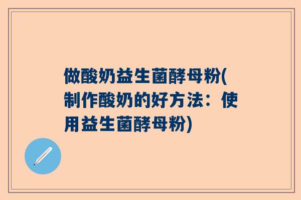 做酸奶益生菌酵母粉(制作酸奶的好方法：使用益生菌酵母粉)