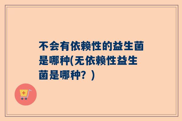 不会有依赖性的益生菌是哪种(无依赖性益生菌是哪种？)