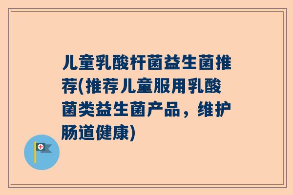 儿童乳酸杆菌益生菌推荐(推荐儿童服用乳酸菌类益生菌产品，维护肠道健康)