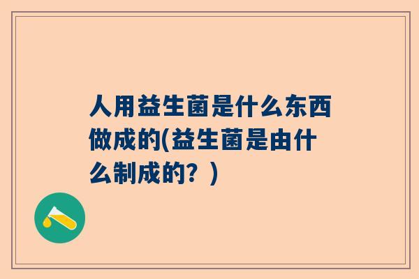 人用益生菌是什么东西做成的(益生菌是由什么制成的？)