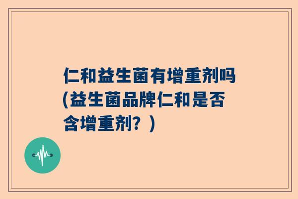 仁和益生菌有增重剂吗(益生菌品牌仁和是否含增重剂？)