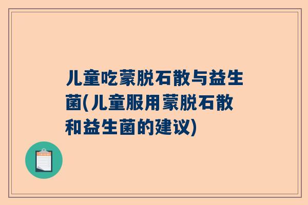 儿童吃蒙脱石散与益生菌(儿童服用蒙脱石散和益生菌的建议)