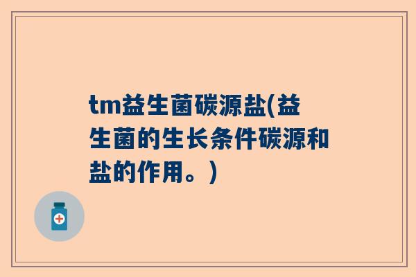 tm益生菌碳源盐(益生菌的生长条件碳源和盐的作用。)