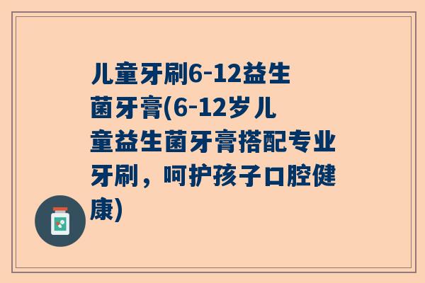 儿童牙刷6-12益生菌牙膏(6-12岁儿童益生菌牙膏搭配专业牙刷，呵护孩子口腔健康)