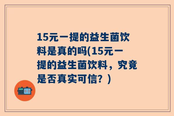 15元一提的益生菌饮料是真的吗(15元一提的益生菌饮料，究竟是否真实可信？)