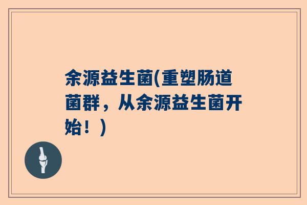 余源益生菌(重塑肠道菌群，从余源益生菌开始！)