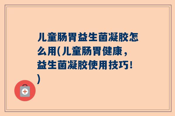 儿童肠胃益生菌凝胶怎么用(儿童肠胃健康，益生菌凝胶使用技巧！)