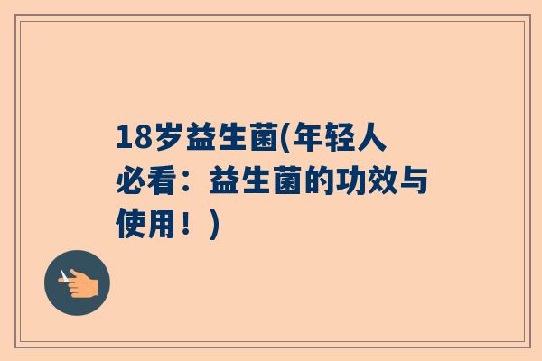 18岁益生菌(年轻人必看：益生菌的功效与使用！)