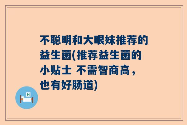 不聪明和大眼妹推荐的益生菌(推荐益生菌的小贴士 不需智商高，也有好肠道)
