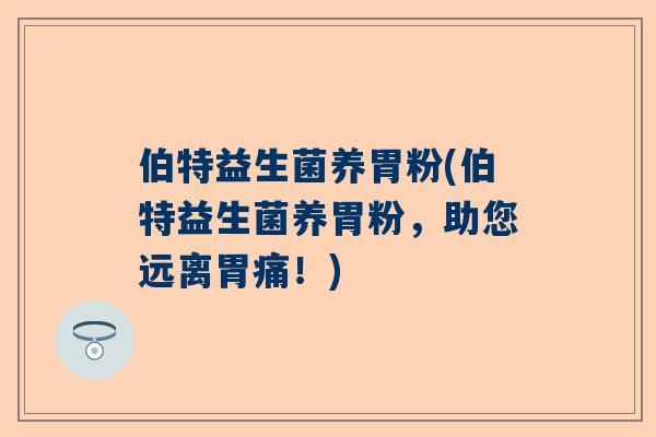 伯特益生菌养胃粉(伯特益生菌养胃粉，助您远离胃痛！)
