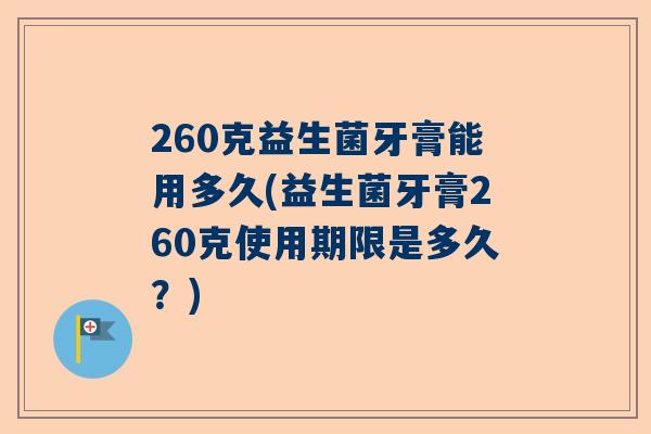260克益生菌牙膏能用多久(益生菌牙膏260克使用期限是多久？)