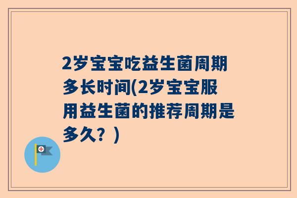 2岁宝宝吃益生菌周期多长时间(2岁宝宝服用益生菌的推荐周期是多久？)