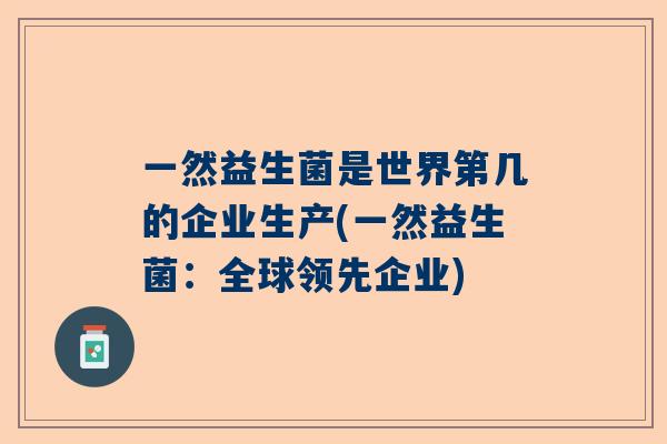 一然益生菌是世界第几的企业生产(一然益生菌：全球领先企业)