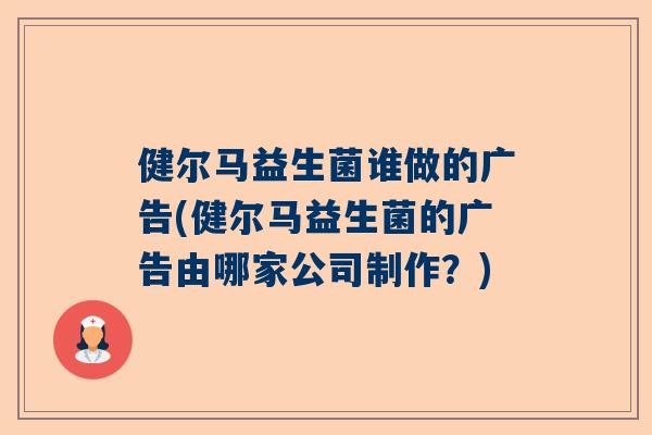 健尔马益生菌谁做的广告(健尔马益生菌的广告由哪家公司制作？)