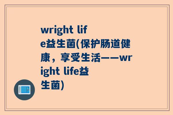 wright life益生菌(保护肠道健康，享受生活——wright life益生菌)
