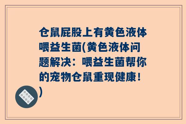 仓鼠屁股上有黄色液体喂益生菌(黄色液体问题解决：喂益生菌帮你的宠物仓鼠重现健康！)