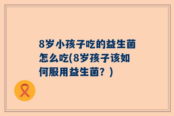 8岁小孩子吃的益生菌怎么吃(8岁孩子该如何服用益生菌？)