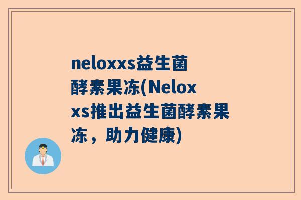 neloxxs益生菌酵素果冻(Neloxxs推出益生菌酵素果冻，助力健康)