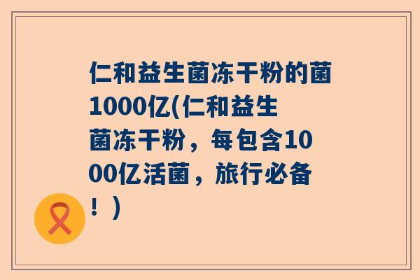 仁和益生菌冻干粉的菌1000亿(仁和益生菌冻干粉，每包含1000亿活菌，旅行必备！)