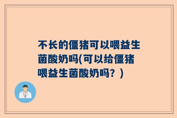 不长的僵猪可以喂益生菌酸奶吗(可以给僵猪喂益生菌酸奶吗？)