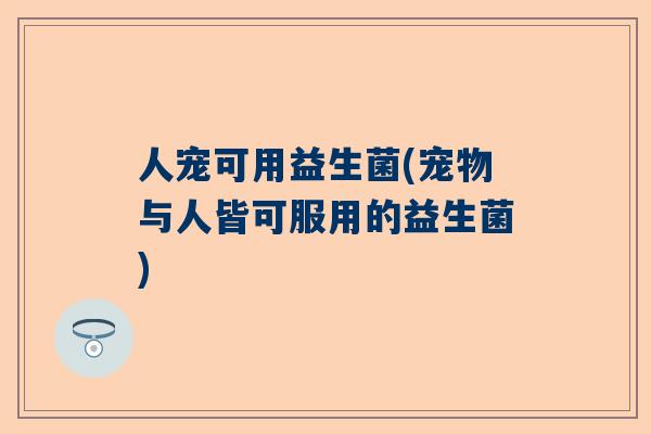 人宠可用益生菌(宠物与人皆可服用的益生菌)