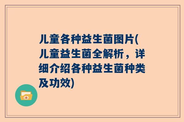 儿童各种益生菌图片(儿童益生菌全解析，详细介绍各种益生菌种类及功效)