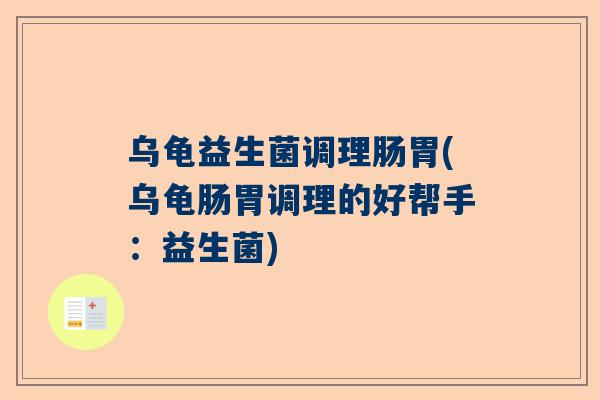 乌龟益生菌调理肠胃(乌龟肠胃调理的好帮手：益生菌)