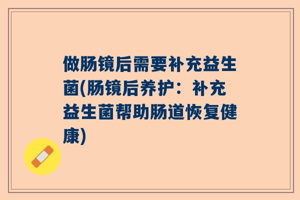做肠镜后需要补充益生菌(肠镜后养护：补充益生菌帮助肠道恢复健康)