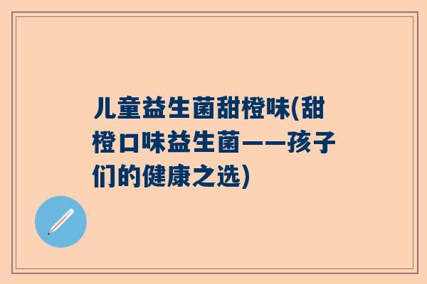 儿童益生菌甜橙味(甜橙口味益生菌——孩子们的健康之选)