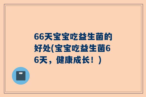 66天宝宝吃益生菌的好处(宝宝吃益生菌66天，健康成长！)
