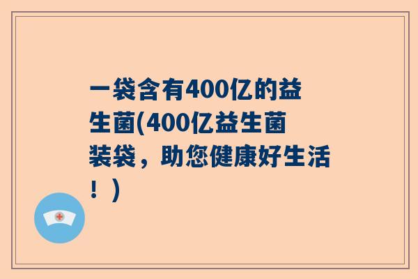 一袋含有400亿的益生菌(400亿益生菌装袋，助您健康好生活！)