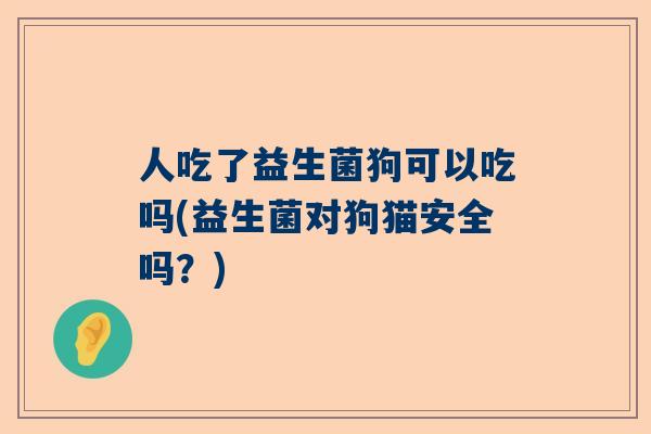 人吃了益生菌狗可以吃吗(益生菌对狗猫安全吗？)