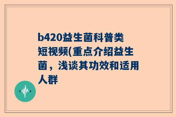 b420益生菌科普类短视频(重点介绍益生菌，浅谈其功效和适用人群