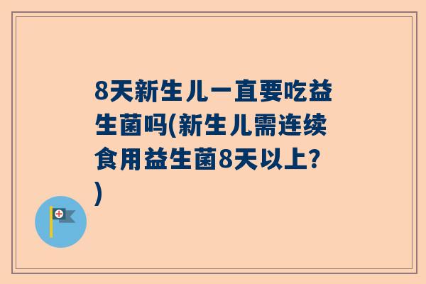 8天新生儿一直要吃益生菌吗(新生儿需连续食用益生菌8天以上？)