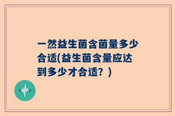 一然益生菌含菌量多少合适(益生菌含量应达到多少才合适？)
